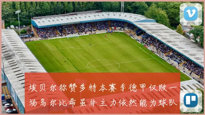 埃贝尔称赞多特本赛季德甲仅败一场乌尔比希虽非主力依然能为球队贡献力量