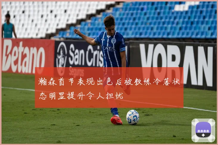 瀚森首节表现出色后被教练冷落状态明显提升令人担忧
