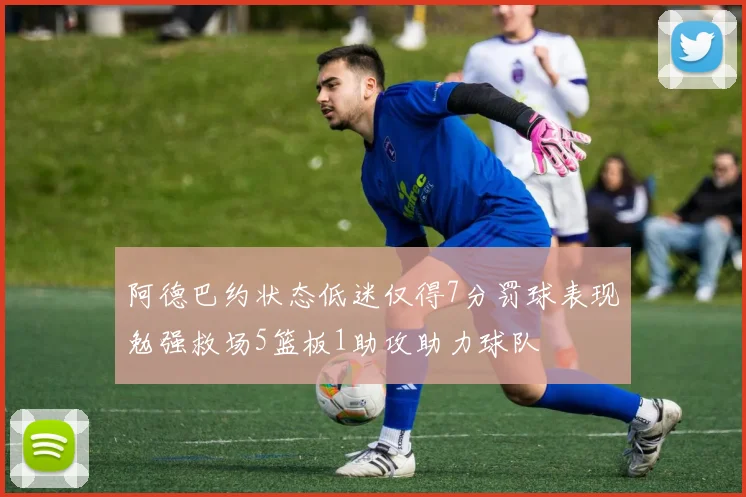 阿德巴约状态低迷仅得7分罚球表现勉强救场5篮板1助攻助力球队