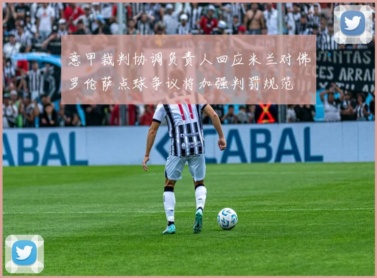 意甲裁判协调负责人回应米兰对佛罗伦萨点球争议将加强判罚规范