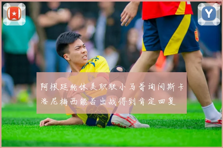 阿根廷轮休美职联小马哥询问斯卡洛尼梅西能否出战得到肯定回复