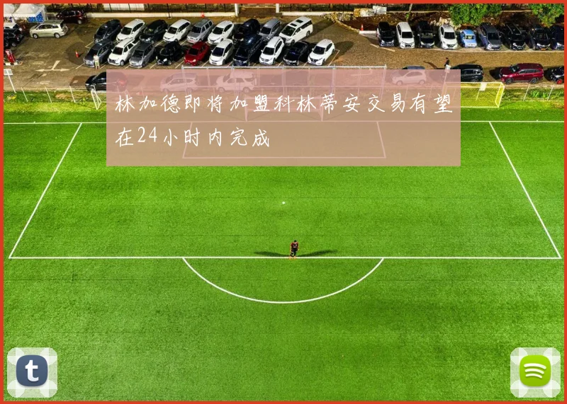 林加德即将加盟科林蒂安交易有望在24小时内完成