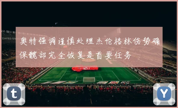 奥特强调谨慎处理杰伦格林伤势确保髋部完全恢复是首要任务