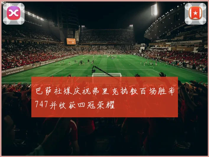 巴萨社媒庆祝弗里克执教百场胜率747并收获四冠荣耀