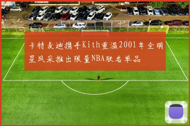 卡特麦迪携手Kith重温2001年全明星风采推出限量NBA联名单品