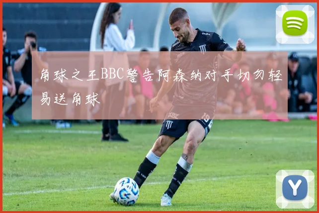 角球之王BBC警告阿森纳对手切勿轻易送角球
