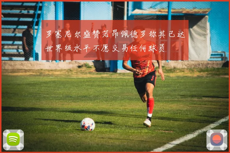 罗塞尼尔盛赞若昂佩德罗称其已达世界级水平不愿交易任何球员