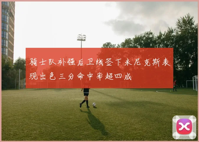 骑士队补强后卫线签下米尼克斯表现出色三分命中率超四成
