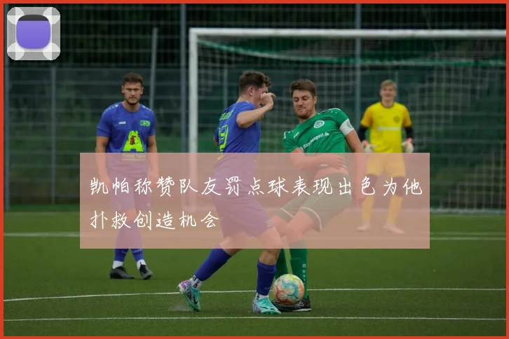 凯帕称赞队友罚点球表现出色为他扑救创造机会