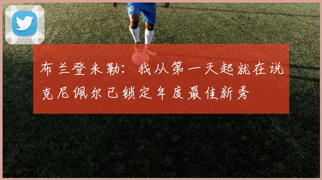 布兰登米勒：我从第一天起就在说克尼佩尔已锁定年度最佳新秀