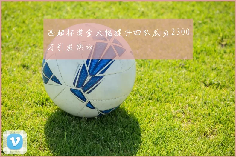 西超杯奖金大幅提升四队瓜分2300万引发热议