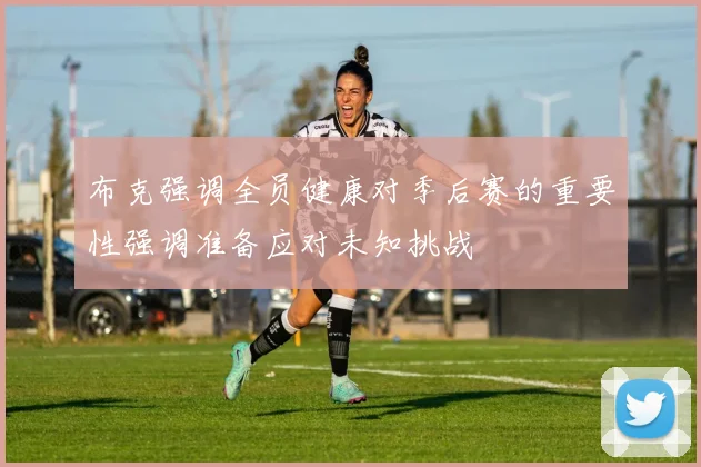 布克强调全员健康对季后赛的重要性强调准备应对未知挑战
