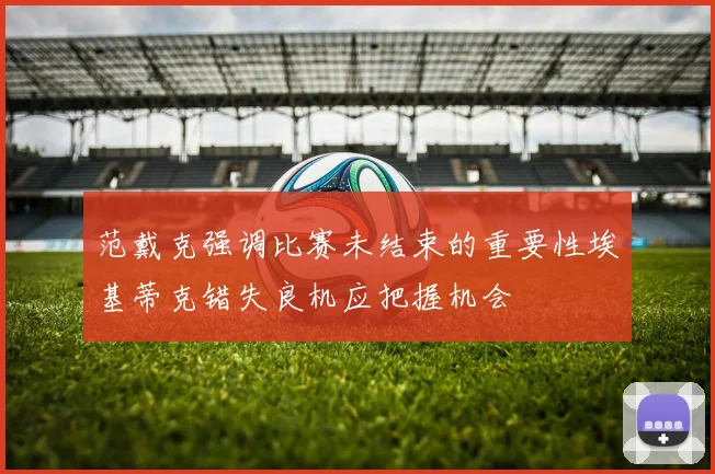 范戴克强调比赛未结束的重要性埃基蒂克错失良机应把握机会