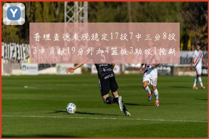 普理查德表现稳定17投7中三分8投3中贡献19分外加4篮板3助攻1抢断