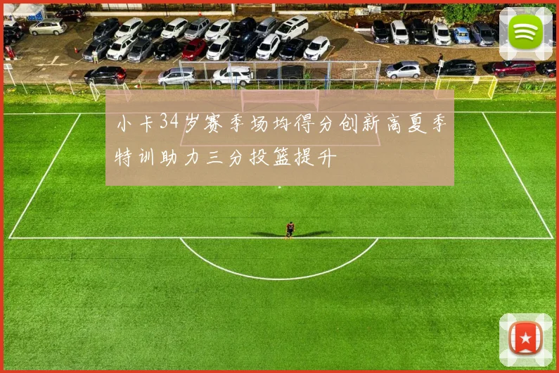 小卡34岁赛季场均得分创新高夏季特训助力三分投篮提升