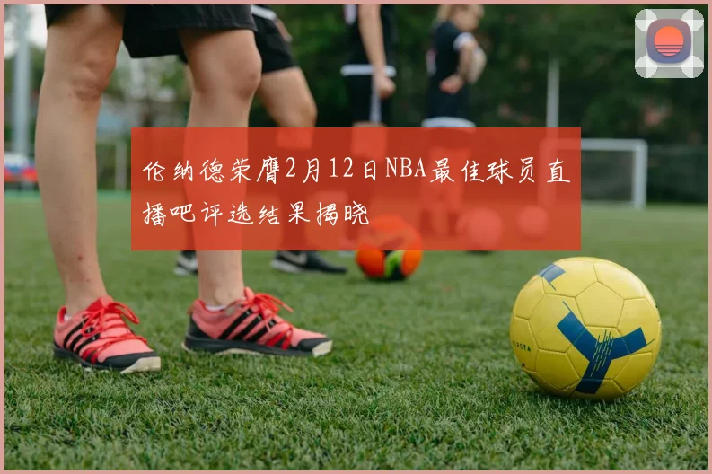 伦纳德荣膺2月12日NBA最佳球员直播吧评选结果揭晓