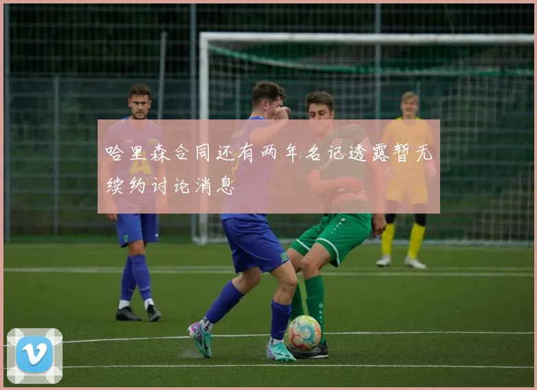 哈里森合同还有两年名记透露暂无续约讨论消息