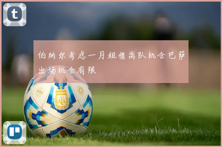 伯纳尔考虑一月租借离队机会巴萨出场机会有限