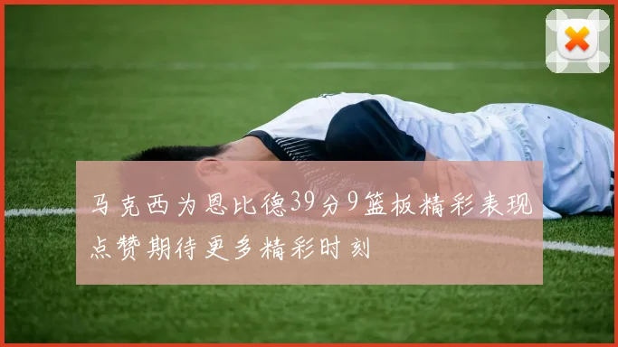 马克西为恩比德39分9篮板精彩表现点赞期待更多精彩时刻
