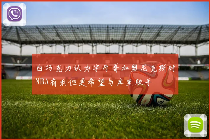 白巧克力认为字母哥加盟尼克斯对NBA有利但更希望与库里联手