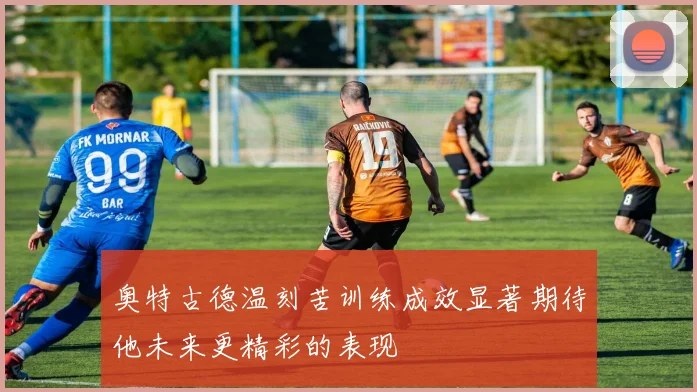 奥特古德温刻苦训练成效显著期待他未来更精彩的表现
