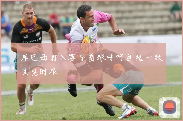 库巴西打入赛季首球呼吁团结一致共克时艰