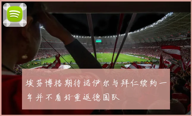 埃芬博格期待诺伊尔与拜仁续约一年并不看好重返德国队