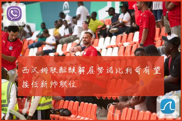 西汉姆联酝酿解雇努诺比利奇有望接任新帅职位
