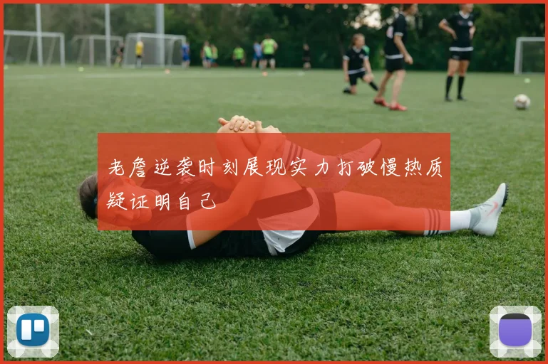 老詹逆袭时刻展现实力打破慢热质疑证明自己