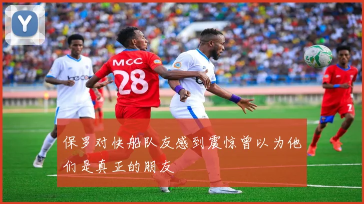 保罗对快船队友感到震惊曾以为他们是真正的朋友