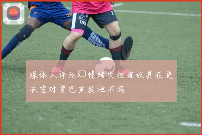 媒体人评论KD情绪失控建议其在更衣室对贾巴里发泄不满