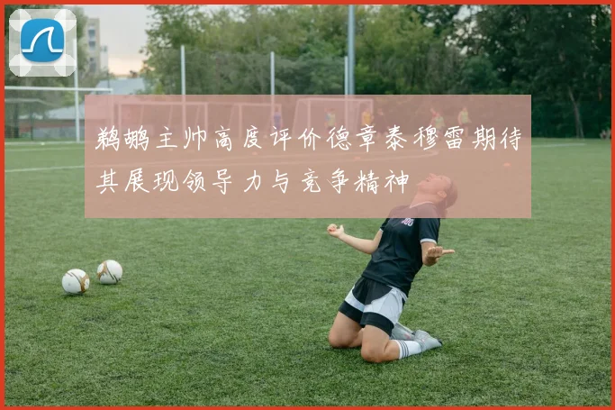 鹈鹕主帅高度评价德章泰穆雷期待其展现领导力与竞争精神