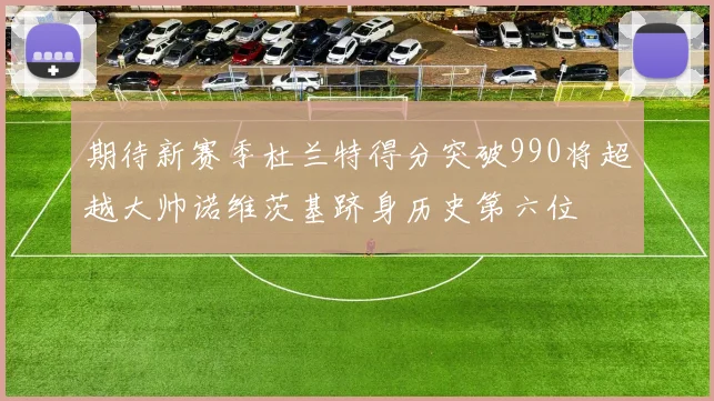 期待新赛季杜兰特得分突破990将超越大帅诺维茨基跻身历史第六位