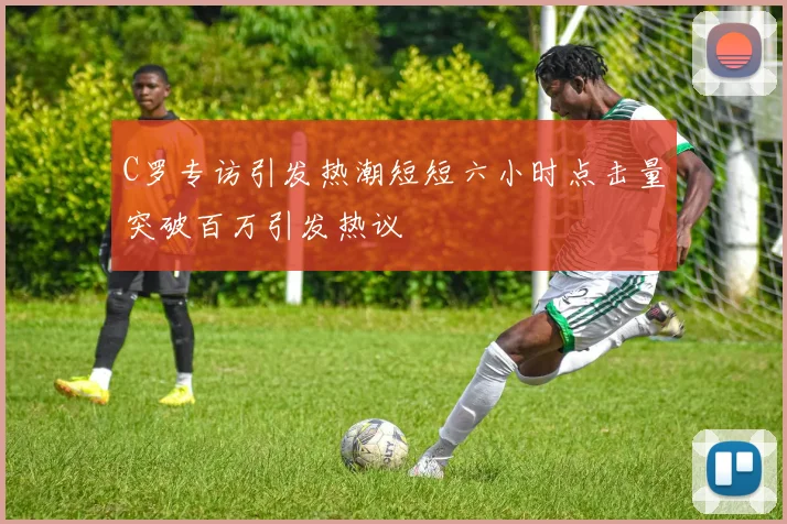 C罗专访引发热潮短短六小时点击量突破百万引发热议