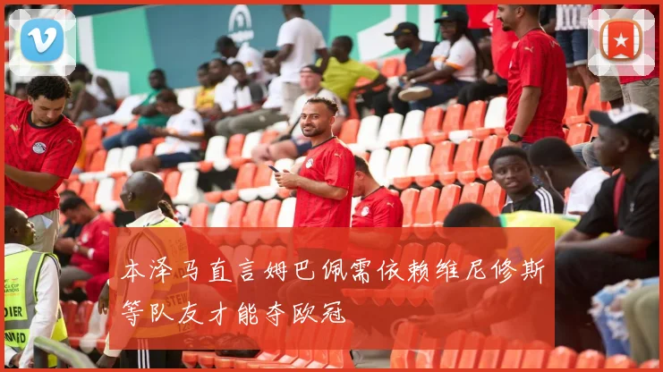 本泽马直言姆巴佩需依赖维尼修斯等队友才能夺欧冠
