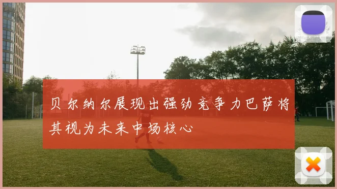贝尔纳尔展现出强劲竞争力巴萨将其视为未来中场核心