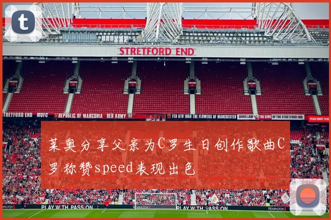 莱奥分享父亲为C罗生日创作歌曲C罗称赞speed表现出色