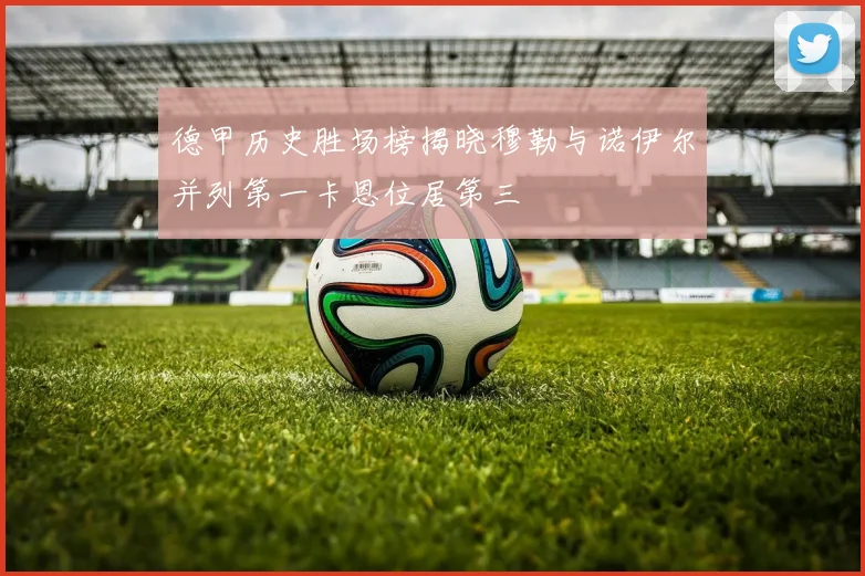 德甲历史胜场榜揭晓穆勒与诺伊尔并列第一卡恩位居第三