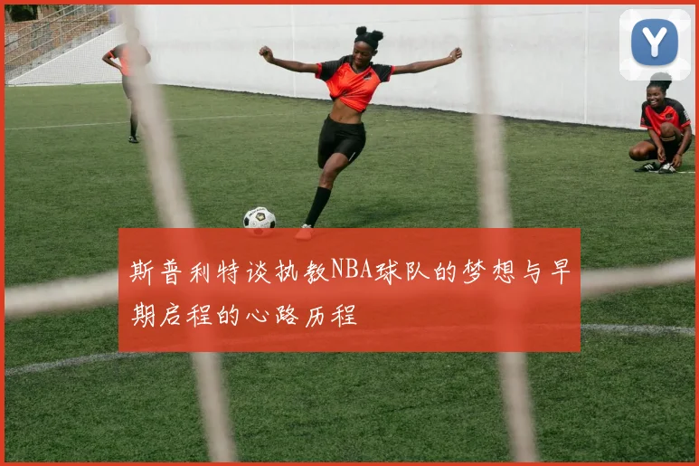 斯普利特谈执教NBA球队的梦想与早期启程的心路历程