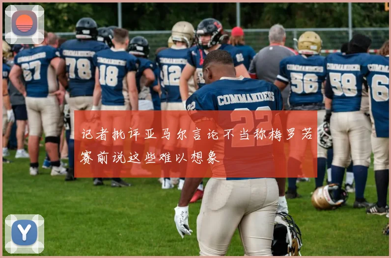 记者批评亚马尔言论不当称梅罗若赛前说这些难以想象