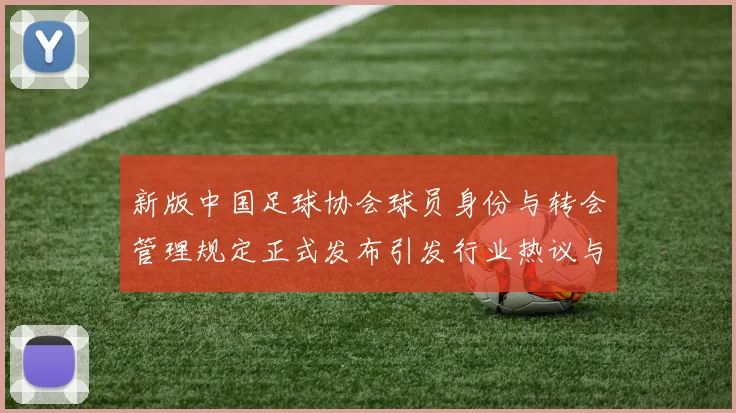 新版中国足球协会球员身份与转会管理规定正式发布引发行业热议与期待
