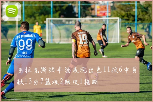 克拉克斯顿半场表现出色11投6中贡献13分7篮板2助攻1抢断