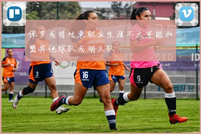 保罗或将结束职业生涯不太可能加盟其他球队或湖人队