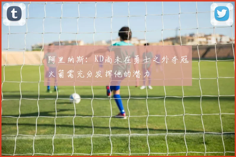 阿里纳斯：KD尚未在勇士之外夺冠火箭需充分发挥他的潜力