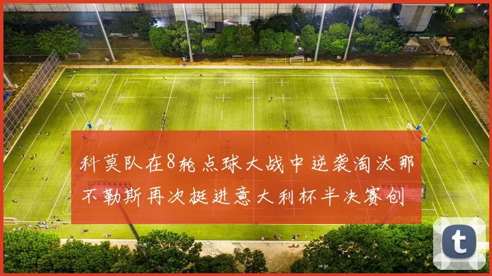 科莫队在8轮点球大战中逆袭淘汰那不勒斯再次挺进意大利杯半决赛创造历史